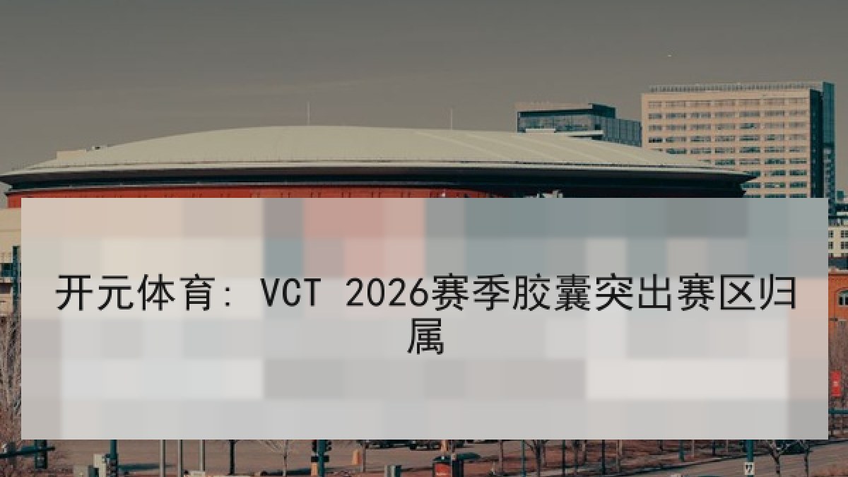 开元体育: VCT 2026赛季胶囊突出赛区归属 开元体育: VCT 2026赛季胶囊突出赛区归属