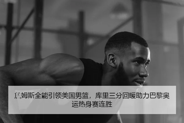 詹姆斯全能引领美国男篮，库里三分回暖助力巴黎奥运热身赛连胜