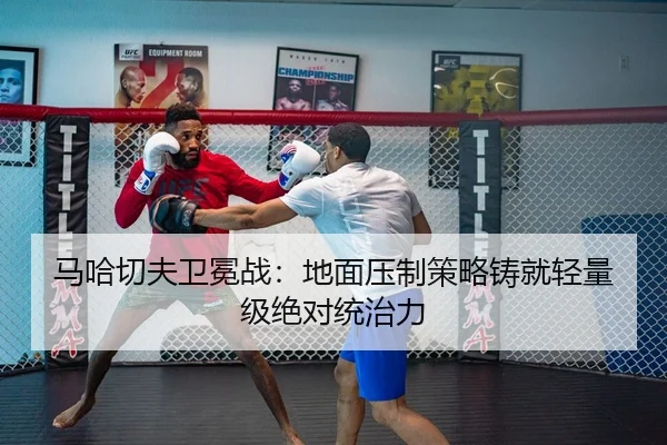 马哈切夫卫冕战：地面压制策略铸就轻量级绝对统治力