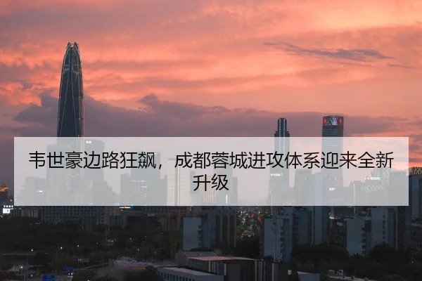 韦世豪边路狂飙，成都蓉城进攻体系迎来全新升级