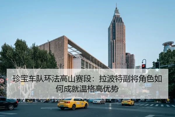 珍宝车队环法高山赛段：拉波特副将角色如何成就温格高优势