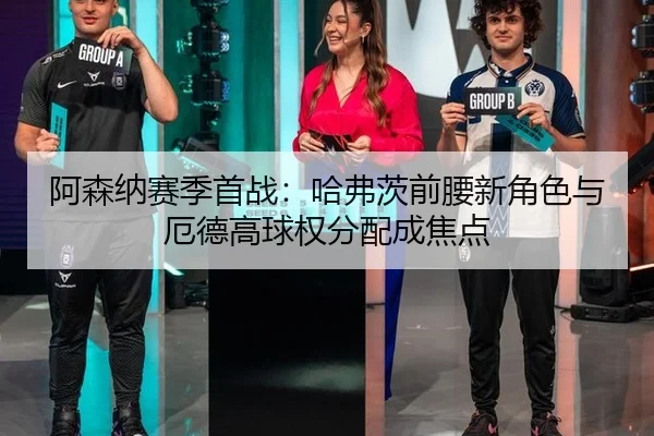 阿森纳赛季首战：哈弗茨前腰新角色与厄德高球权分配成焦点