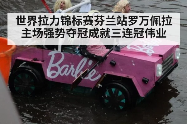 世界拉力锦标赛芬兰站罗万佩拉主场强势夺冠成就三连冠伟业