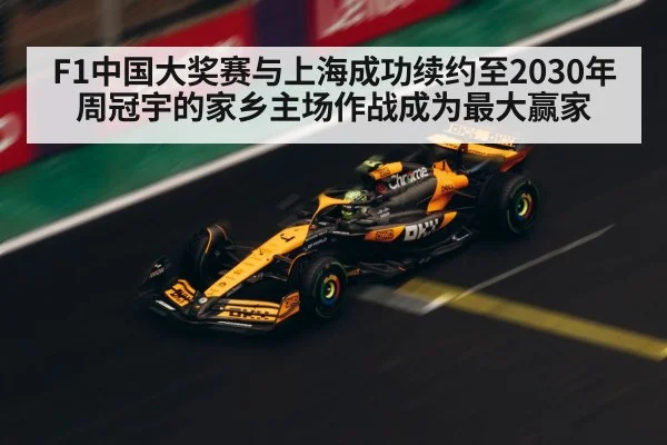 F1中国大奖赛与上海成功续约至2030年 周冠宇的家乡主场作战成为最大赢家