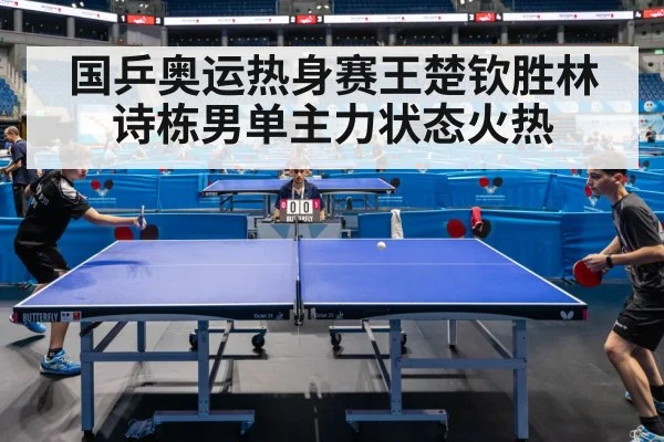 国乒奥运热身赛王楚钦胜林诗栋男单主力状态火热
