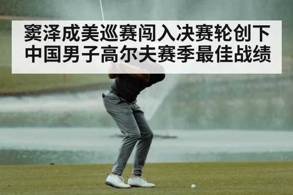 窦泽成美巡赛闯入决赛轮创下中国男子高尔夫赛季最佳战绩