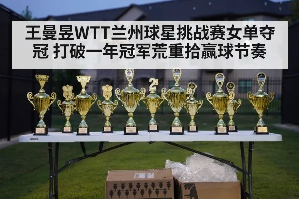 王曼昱WTT兰州球星挑战赛女单夺冠 打破一年冠军荒重拾赢球节奏