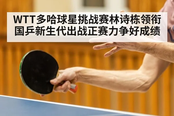 WTT多哈球星挑战赛林诗栋领衔国乒新生代出战正赛力争好成绩